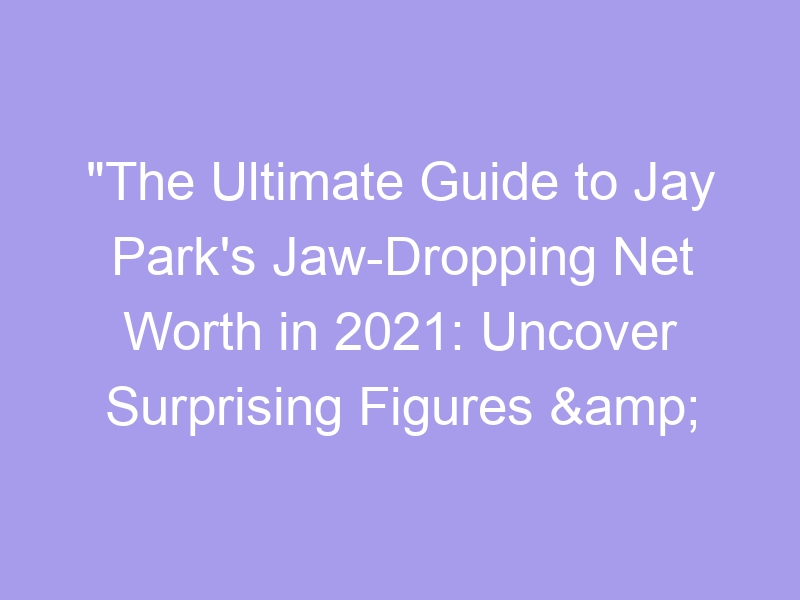 Amp Quot The Ultimate Guide To Jay Park Amp 39 S Jaw Dropping Net Worth In 2021 Uncover Surprising Figures