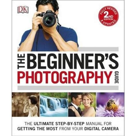 The Beginner Amp 39 S Photography Guide The Ultimate Step By Step Manual For Getting The Most From