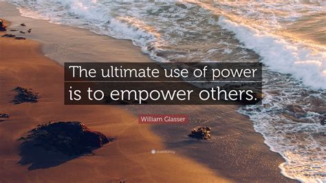 William Glasser Quote The Ultimate Use Of Power Is To Empower Others 12 Wallpapers